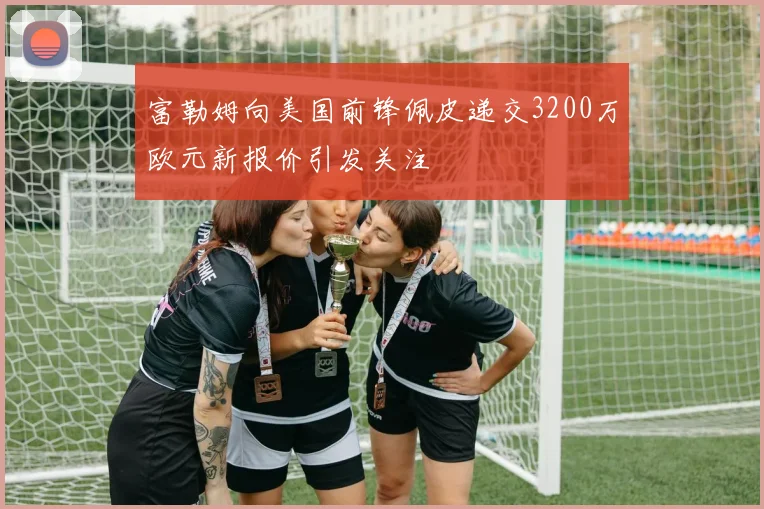 富勒姆向美国前锋佩皮递交3200万欧元新报价引发关注