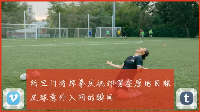 约旦门将挥拳庆祝却愣在原地目睹皮球意外入网的瞬间