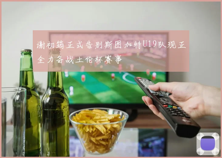 谢初筠正式告别斯图加特U19队现正全力备战土伦杯赛事