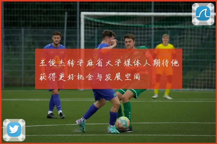 王俊杰转学麻省大学媒体人期待他获得更好机会与发展空间