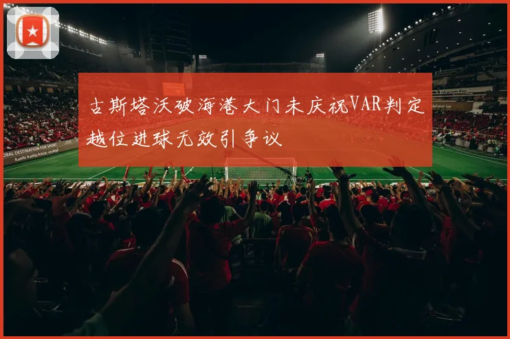 古斯塔沃破海港大门未庆祝VAR判定越位进球无效引争议