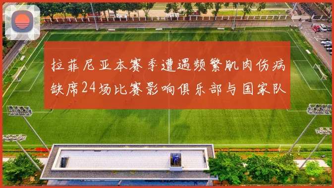 拉菲尼亚本赛季遭遇频繁肌肉伤病缺席24场比赛影响俱乐部与国家队表现