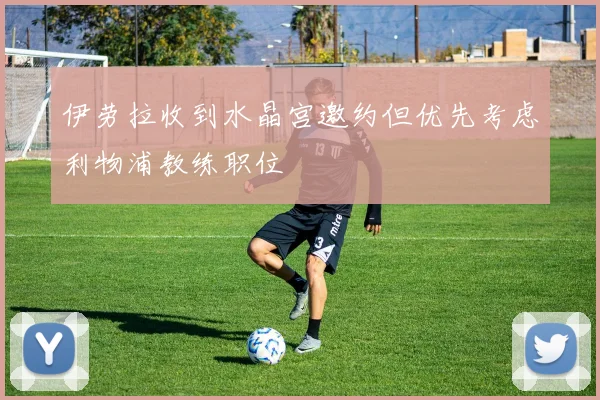 伊劳拉收到水晶宫邀约但优先考虑利物浦教练职位